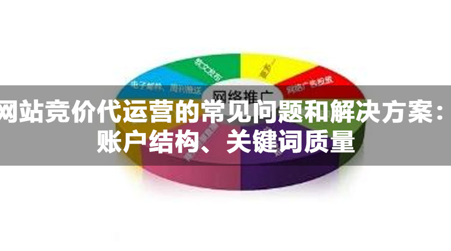 网站竞价代运营的常见问题和解决方案：账户结构、关键词质量