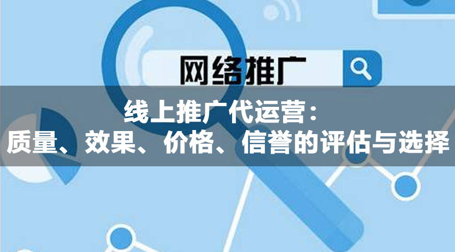 线上推广代运营：质量、效果、价格、信誉的评估与选择