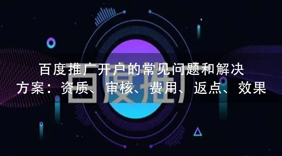 百度推广开户的常见问题和解决方案：资质、审核、费用、返点、效果