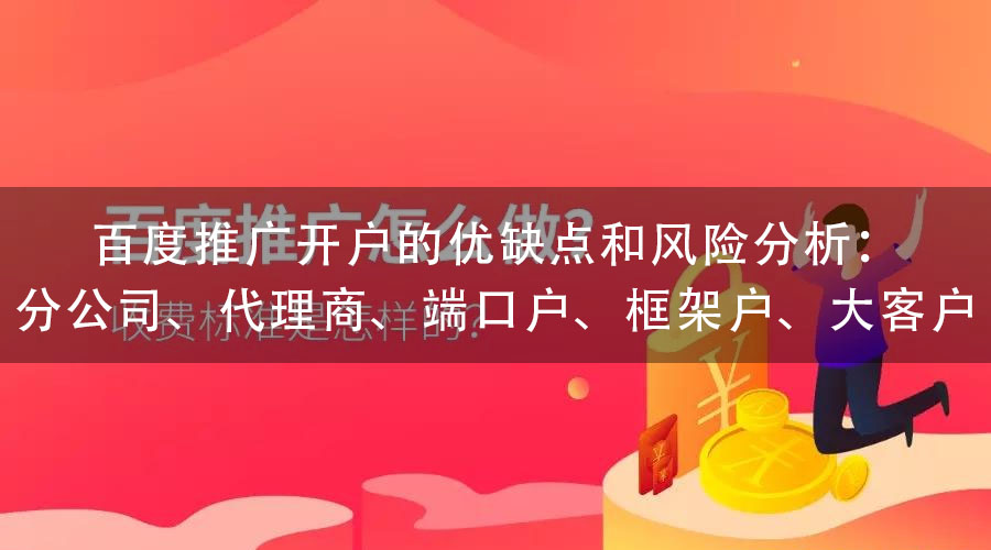 百度推广开户的优缺点和风险分析：分公司、代理商、端口户、框架户、大客户