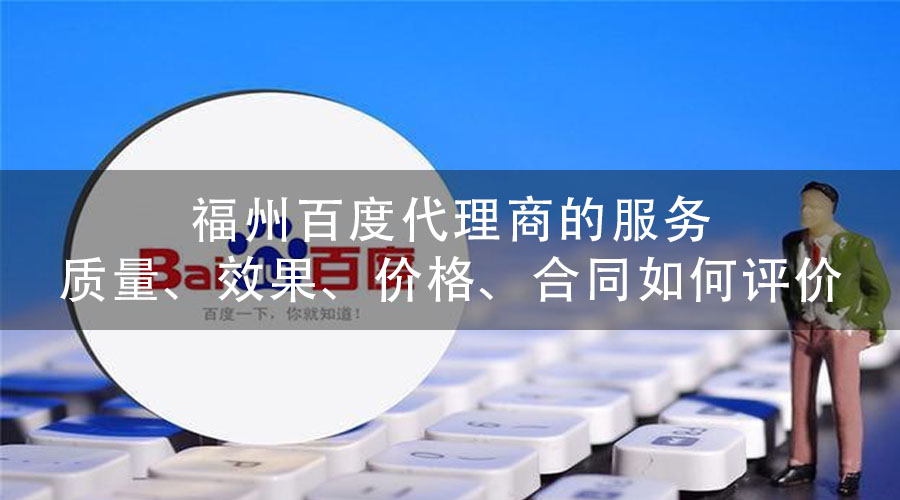 福州百度代理商的服务质量、效果、价格、合同如何评价