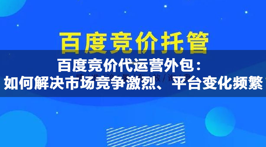 百度竞价代运营外包：如何解决市场竞争激烈、平台变化频繁