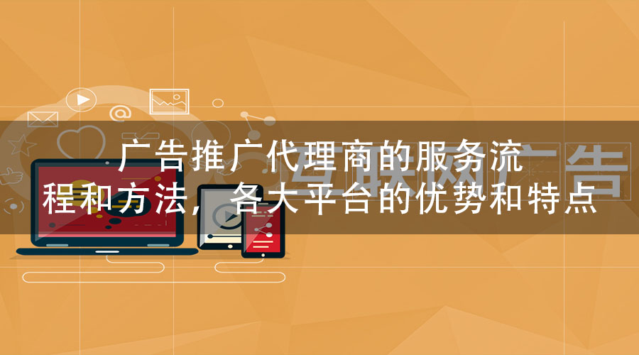 广告推广代理商的服务流程和方法，各大平台的优势和特点