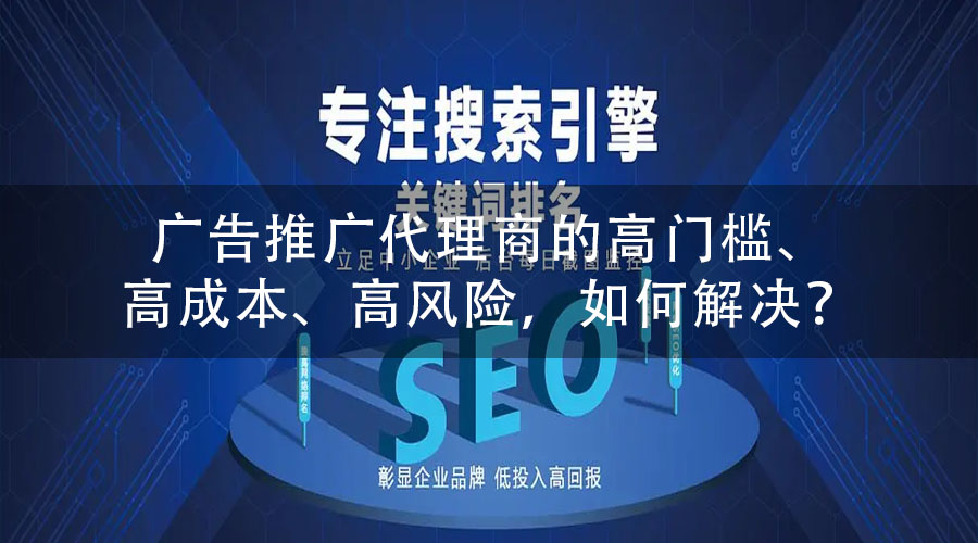 广告推广代理商的高门槛、高成本、高风险，如何解决？