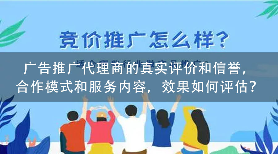 广告推广代理商的真实评价和信誉，合作模式和服务内容，效果如何评估？