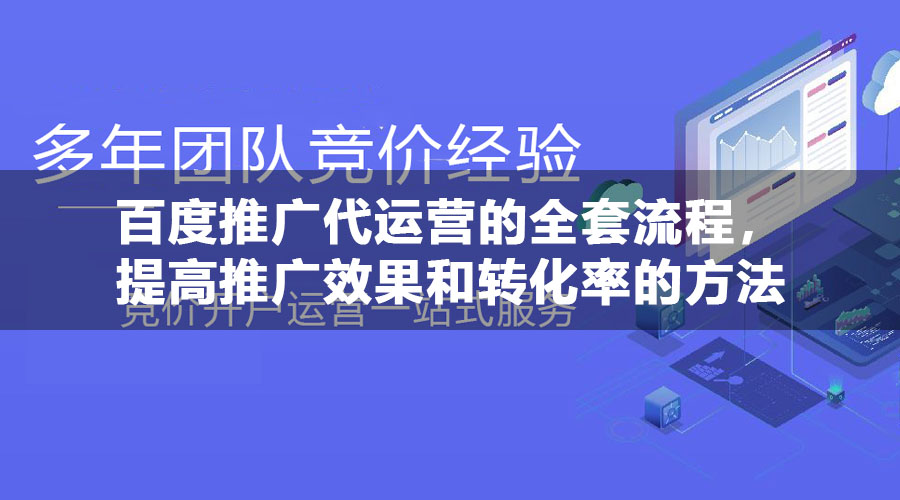 百度推广代运营的全套流程，提高推广效果和转化率的方法