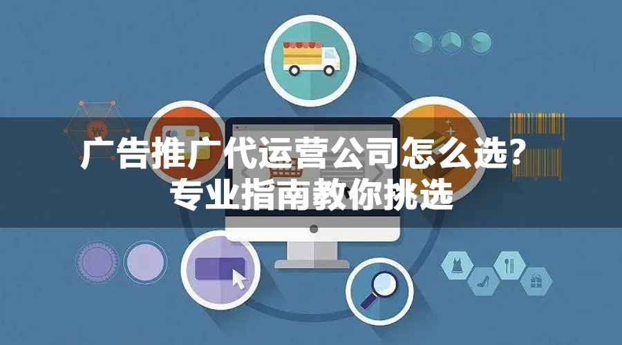 广告推广代运营公司怎么选？专业指南教你挑选