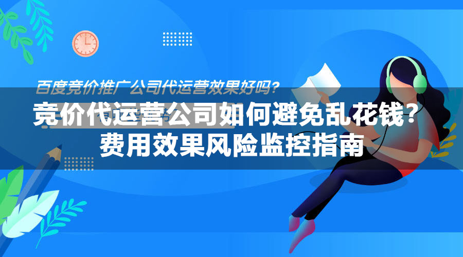 竞价代运营公司如何避免乱花钱？费用效果风险监控指南