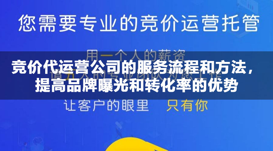 竞价代运营公司的服务流程和方法，提高品牌曝光和转化率的优势