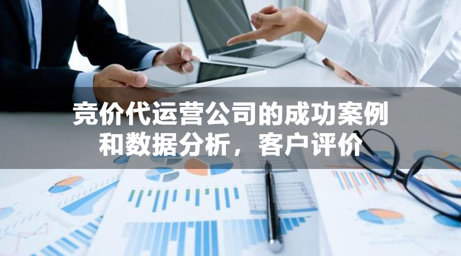 竞价代运营公司的成功案例和数据分析，客户评价