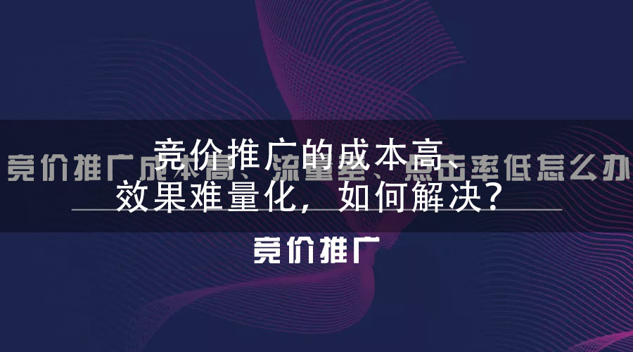 竞价推广的成本高、效果难量化，如何解决？