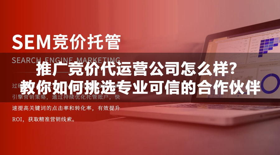 推广竞价代运营公司怎么样？教你如何挑选专业可信的合作伙伴