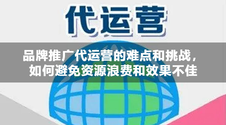 品牌推广代运营的难点和挑战，如何避免资源浪费和效果不佳