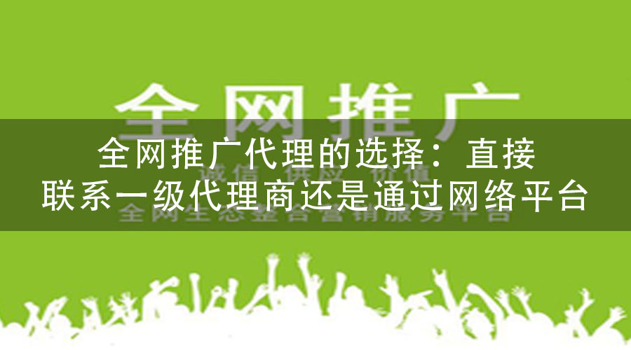 全网推广代理的选择：直接联系一级代理商还是通过网络平台