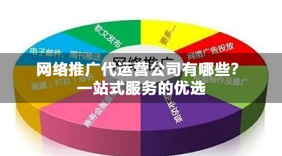 网络推广代运营公司有哪些？一站式服务的优选