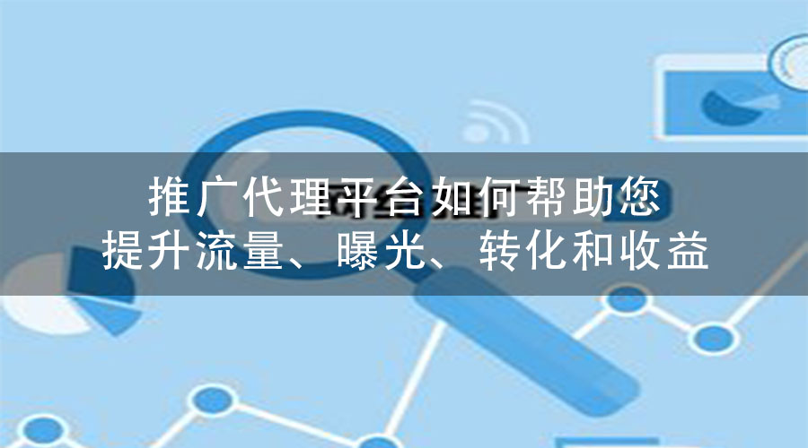 推广代理平台如何帮助您提升流量、曝光、转化和收益