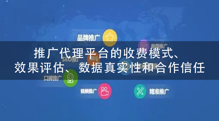 推广代理平台的收费模式、效果评估、数据真实性和合作信任