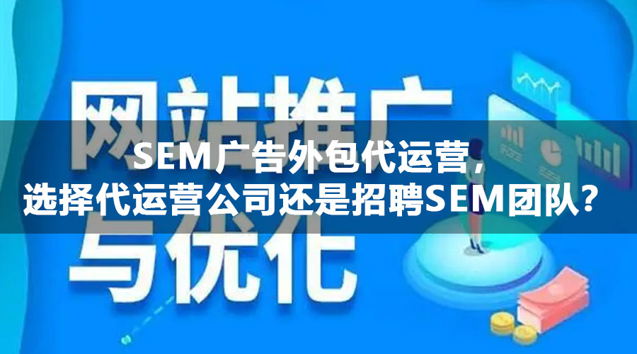 SEM广告外包代运营，选择代运营公司还是招聘SEM团队？