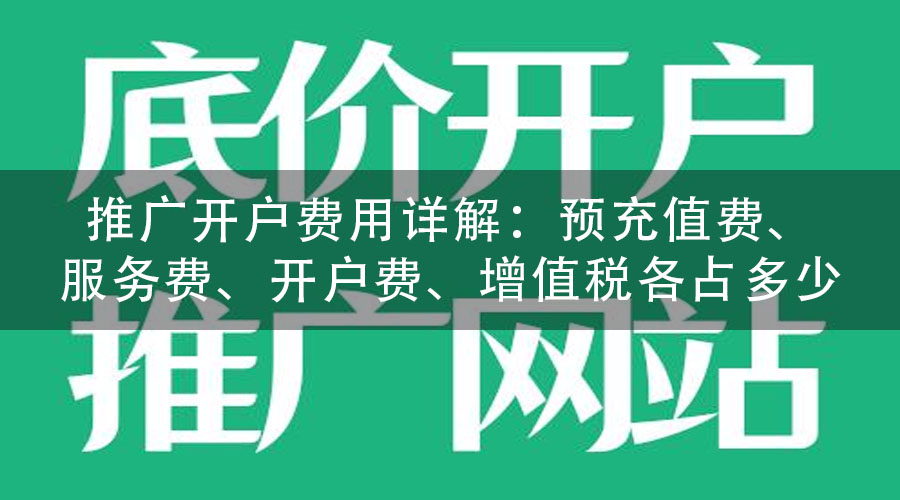 推广开户费用详解：预充值费、服务费、开户费、增值税各占多少