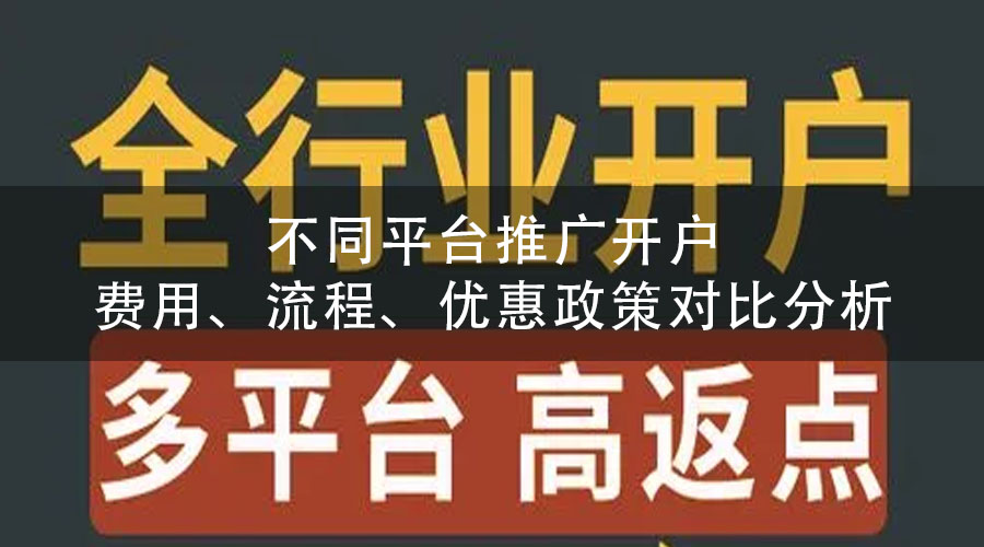 不同平台推广开户费用、流程、优惠政策对比分析