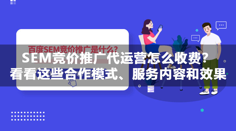 SEM竞价推广代运营怎么收费？看看这些合作模式、服务内容和效果评估方法的对比