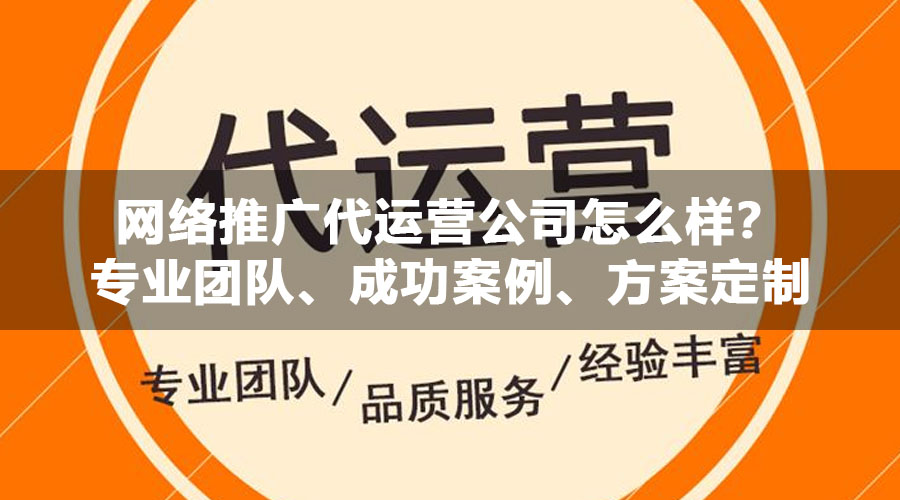 网络推广代运营公司怎么样？专业团队、成功案例、方案定制