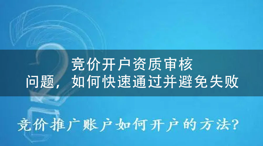 竞价开户资质审核问题，如何快速通过并避免失败