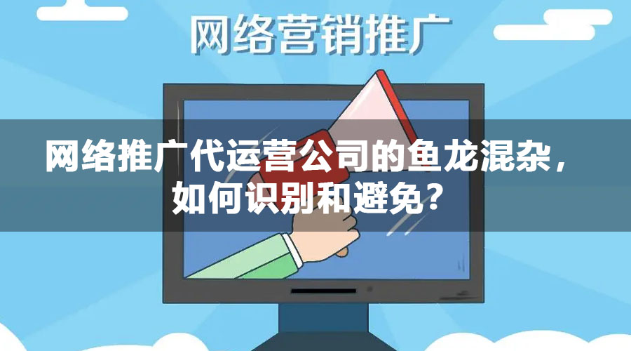 网络推广代运营公司的鱼龙混杂，如何识别和避免？