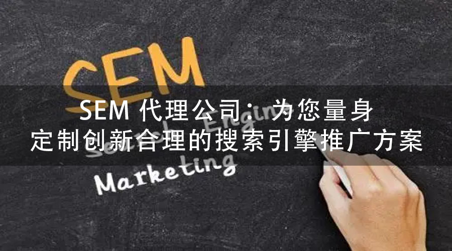 SEM 代理公司：为您量身定制创新合理的搜索引擎推广方案