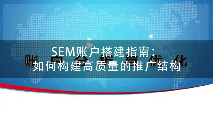 SEM账户搭建指南：如何构建高质量的推广结构