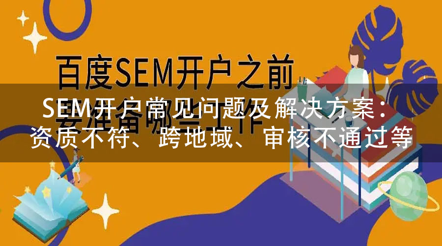 SEM开户常见问题及解决方案：资质不符、跨地域、审核不通过等