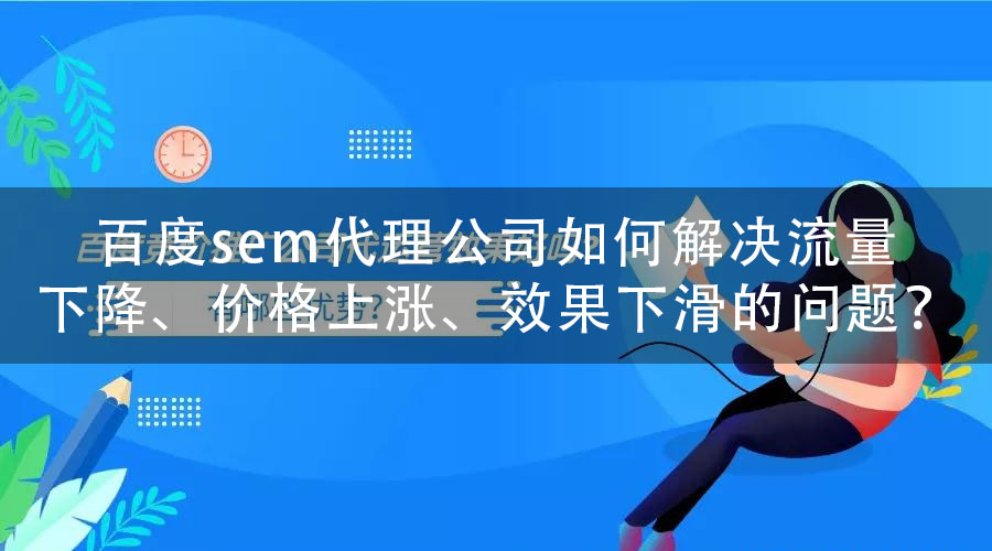 百度sem代理公司如何解决流量下降、价格上涨、效果下滑的问题？