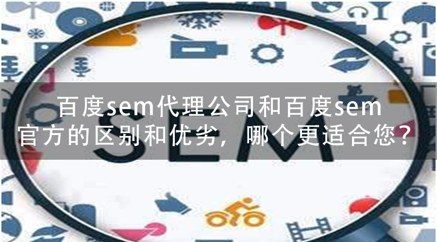 百度sem代理公司和百度sem官方的区别和优劣，哪个更适合您？