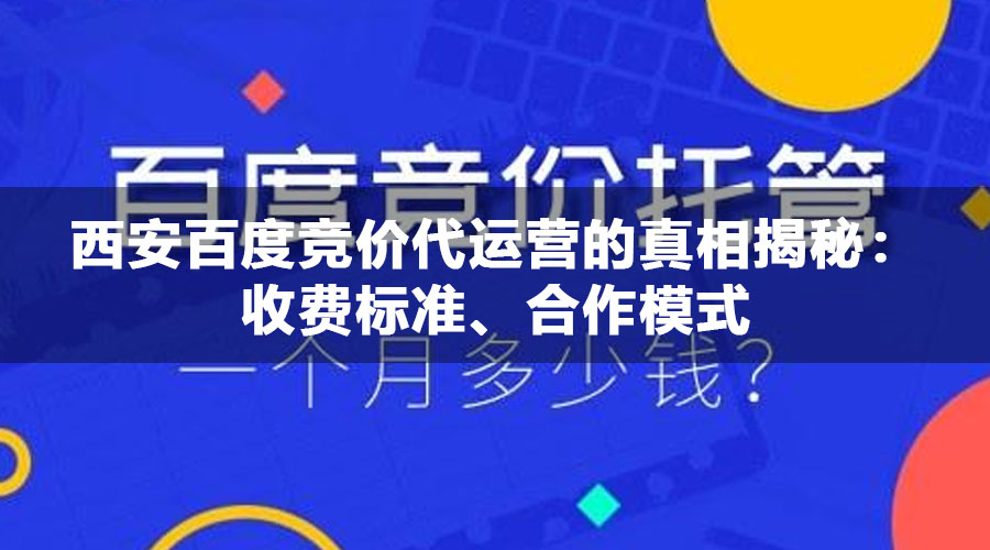 西安百度竞价代运营的真相揭秘：收费标准、合作模式