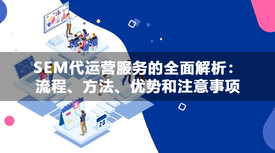 SEM代运营服务的全面解析：流程、方法、优势和注意事项