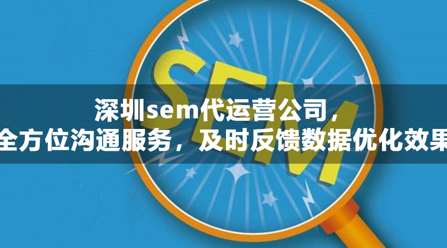 深圳sem代运营公司，全方位沟通服务，及时反馈数据优化效果