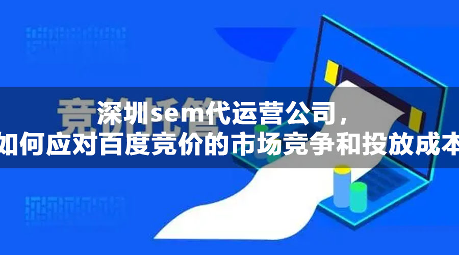 深圳sem代运营公司，如何应对百度竞价的市场竞争和投放成本