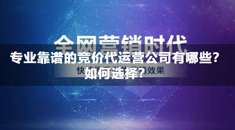 专业靠谱的竞价代运营公司有哪些？如何选择？