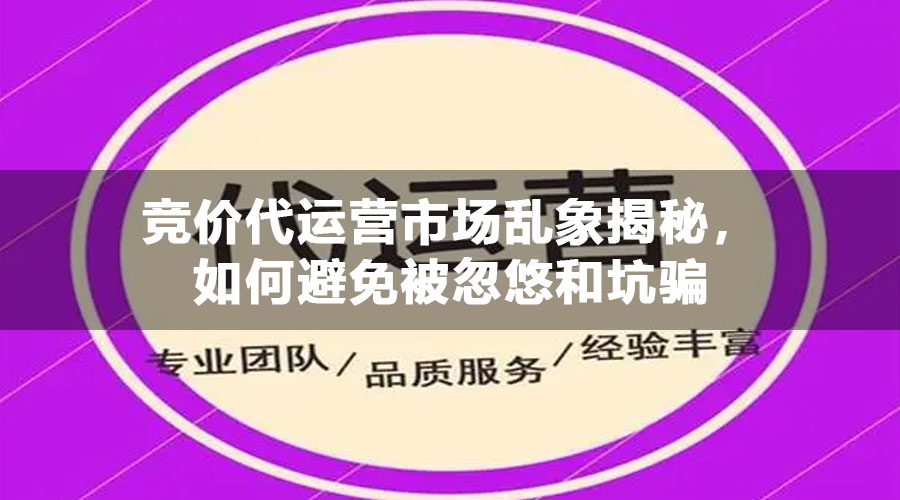 竞价代运营市场乱象揭秘，如何避免被忽悠和坑骗