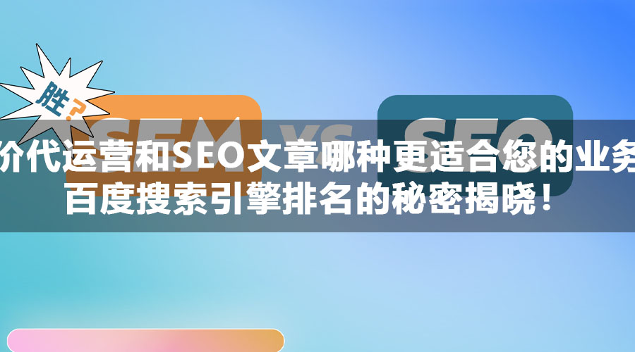 竞价代运营和SEO文章哪种更适合您的业务？百度搜索引擎排名的秘密揭晓！