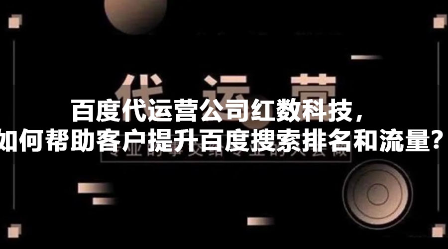 百度代运营公司红数科技，如何帮助客户提升百度搜索排名和流量？