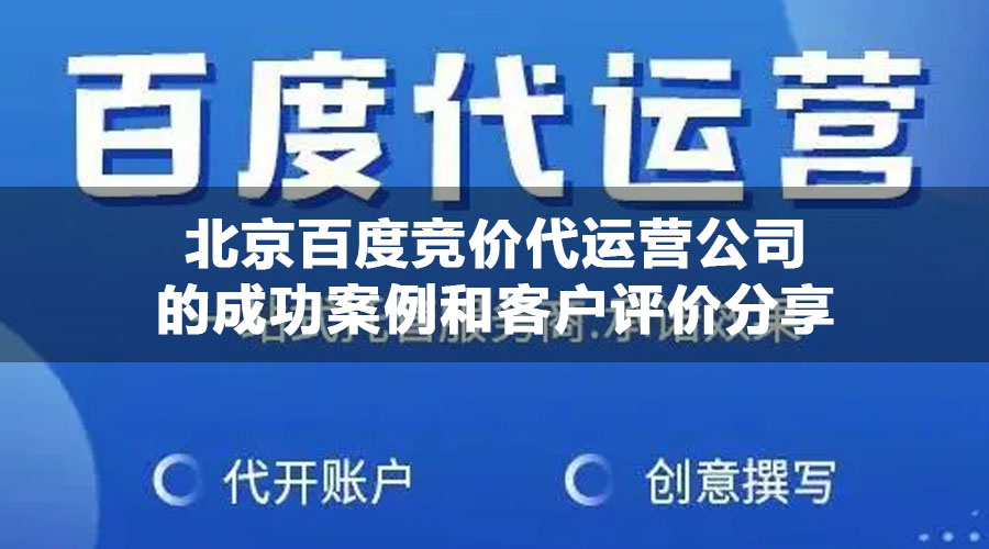 北京百度竞价代运营公司的成功案例和客户评价分享