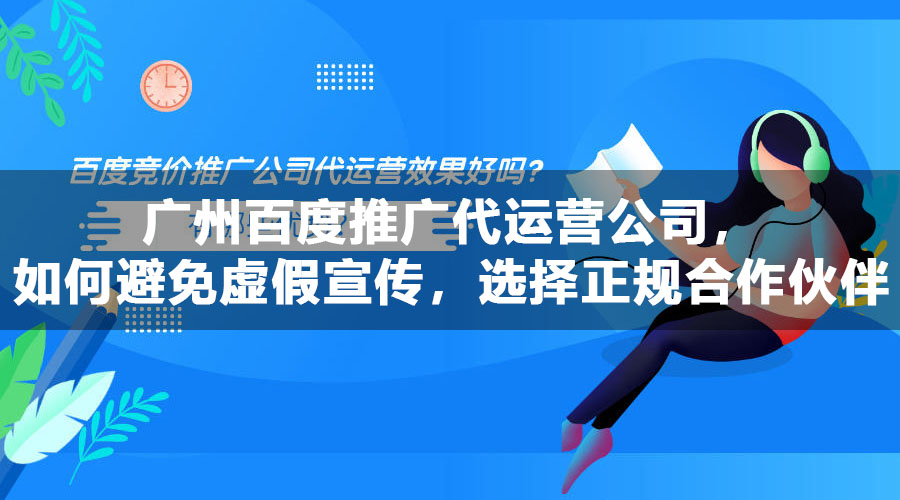 广州百度推广代运营公司，如何避免虚假宣传，选择正规合作伙伴