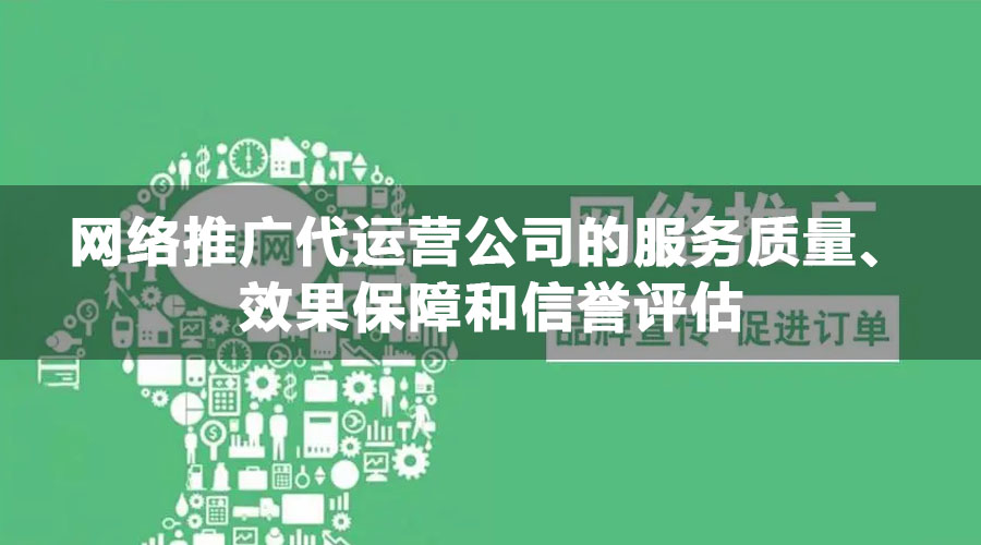 网络推广代运营公司的服务质量、效果保障和信誉评估