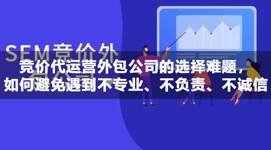 竞价代运营外包公司的选择难题，如何避免遇到不专业、不负责、不诚信的服务商