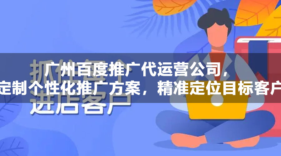 广州百度推广代运营公司，定制个性化推广方案，精准定位目标客户