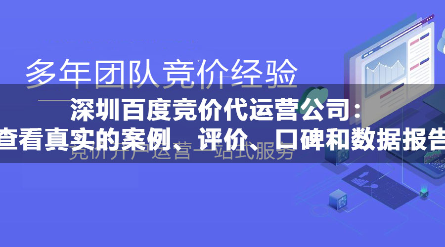 深圳百度竞价代运营公司：查看真实的案例、评价、口碑和数据报告