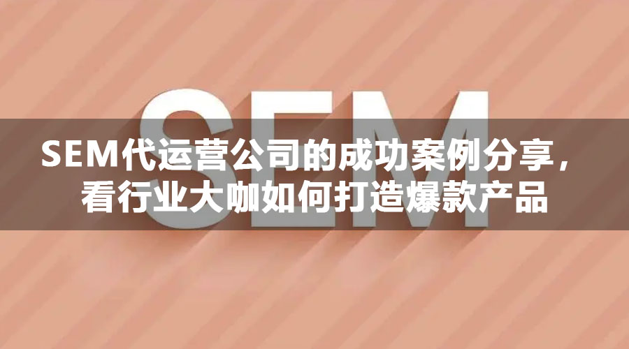 SEM代运营公司的成功案例分享，看行业大咖如何打造爆款产品