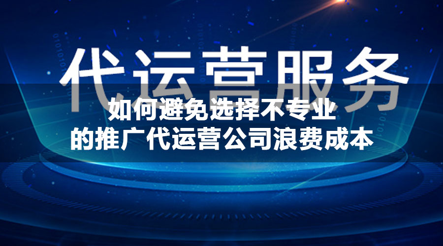 如何避免选择不专业的推广代运营公司浪费成本