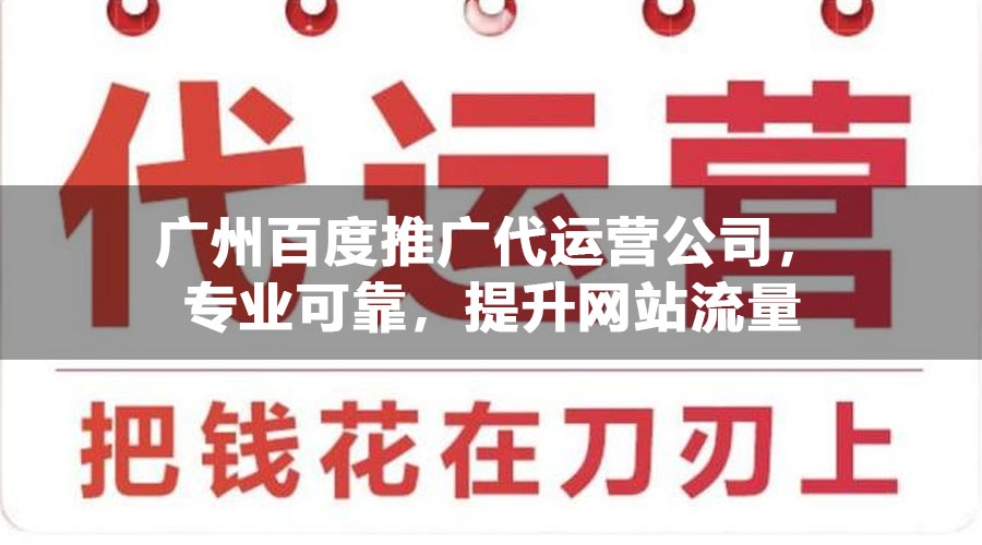 广州百度推广代运营公司，专业可靠，提升网站流量